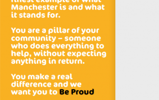 About three quarters of the image shows white text on a yellow background that says, "This is for you... the finest example of what Manchester is and what it stands for. You are a pillar of your community - someone who does everything to help, without expecting anything in return. You make a real difference and we want you to Be Proud." At the bottom of the text is the small bee icon that has been commonly used to represent Manchester. The right hand side (a little over one-fourth of the image) is a grey background that has the Manchester City Council logo at the bottom.